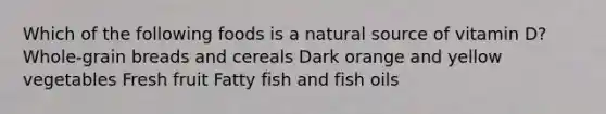 Which of the following foods is a natural source of vitamin D? Whole-grain breads and cereals Dark orange and yellow vegetables Fresh fruit Fatty fish and fish oils