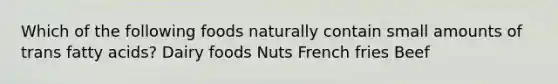 Which of the following foods naturally contain small amounts of trans fatty acids? Dairy foods Nuts French fries Beef