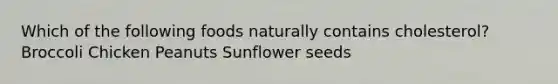 Which of the following foods naturally contains cholesterol? Broccoli Chicken Peanuts Sunflower seeds