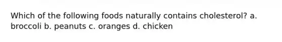 Which of the following foods naturally contains cholesterol? a. broccoli b. peanuts c. oranges d. chicken