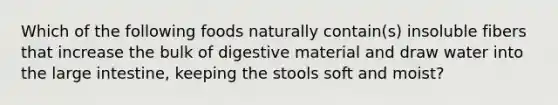 Which of the following foods naturally contain(s) insoluble fibers that increase the bulk of digestive material and draw water into the <a href='https://www.questionai.com/knowledge/kGQjby07OK-large-intestine' class='anchor-knowledge'>large intestine</a>, keeping the stools soft and moist?