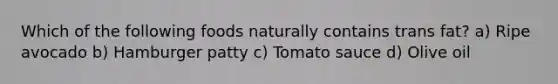 Which of the following foods naturally contains trans fat? a) Ripe avocado b) Hamburger patty c) Tomato sauce d) Olive oil