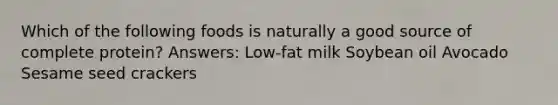 Which of the following foods is naturally a good source of complete protein? Answers: Low-fat milk Soybean oil Avocado Sesame seed crackers