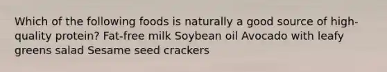 Which of the following foods is naturally a good source of high-quality protein? Fat-free milk Soybean oil Avocado with leafy greens salad Sesame seed crackers