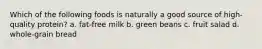 Which of the following foods is naturally a good source of high-quality protein? a. fat-free milk b. green beans c. fruit salad d. whole-grain bread