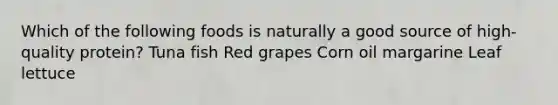 Which of the following foods is naturally a good source of high-quality protein? Tuna fish Red grapes Corn oil margarine Leaf lettuce