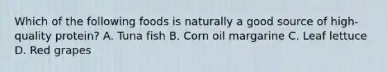 Which of the following foods is naturally a good source of high-quality protein? A. Tuna fish B. Corn oil margarine C. Leaf lettuce D. Red grapes