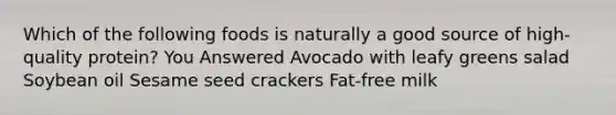 Which of the following foods is naturally a good source of high-quality protein? You Answered Avocado with leafy greens salad Soybean oil Sesame seed crackers Fat-free milk