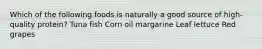 Which of the following foods is naturally a good source of high-quality protein? Tuna fish Corn oil margarine Leaf lettuce Red grapes