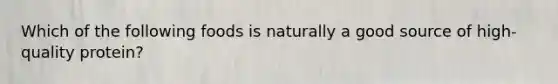 Which of the following foods is naturally a good source of high-quality protein?