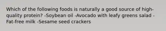 Which of the following foods is naturally a good source of high-quality protein? -Soybean oil -Avocado with leafy greens salad -Fat-free milk -Sesame seed crackers