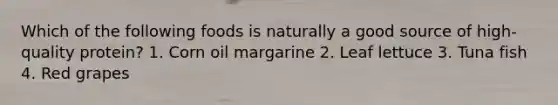 Which of the following foods is naturally a good source of high-quality protein? 1. Corn oil margarine 2. Leaf lettuce 3. Tuna fish 4. Red grapes