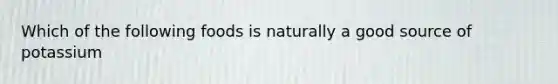 Which of the following foods is naturally a good source of potassium