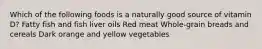 Which of the following foods is a naturally good source of vitamin D? Fatty fish and fish liver oils Red meat Whole-grain breads and cereals Dark orange and yellow vegetables