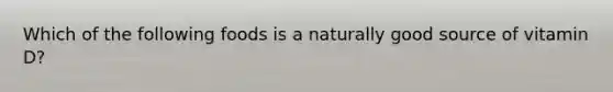 Which of the following foods is a naturally good source of vitamin D?