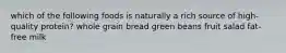 which of the following foods is naturally a rich source of high-quality protein? whole grain bread green beans fruit salad fat-free milk