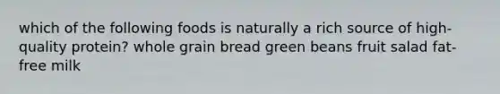 which of the following foods is naturally a rich source of high-quality protein? whole grain bread green beans fruit salad fat-free milk