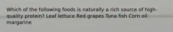 Which of the following foods is naturally a rich source of high-quality protein? Leaf lettuce Red grapes Tuna fish Corn oil margarine