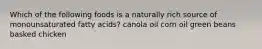 Which of the following foods is a naturally rich source of monounsaturated fatty acids? canola oil corn oil green beans basked chicken