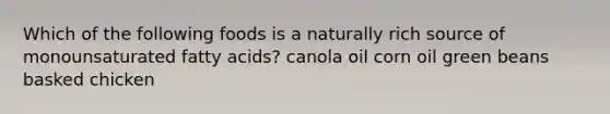 Which of the following foods is a naturally rich source of monounsaturated fatty acids? canola oil corn oil green beans basked chicken