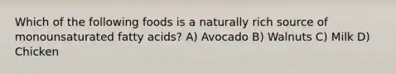 Which of the following foods is a naturally rich source of monounsaturated fatty acids? A) Avocado B) Walnuts C) Milk D) Chicken