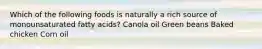 Which of the following foods is naturally a rich source of monounsaturated fatty acids? Canola oil Green beans Baked chicken Corn oil