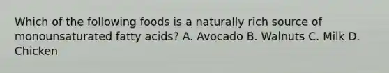 Which of the following foods is a naturally rich source of monounsaturated fatty acids? A. Avocado B. Walnuts C. Milk D. Chicken