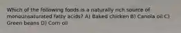Which of the following foods is a naturally rich source of monounsaturated fatty acids? A) Baked chicken B) Canola oil C) Green beans D) Corn oil