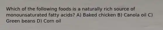 Which of the following foods is a naturally rich source of monounsaturated fatty acids? A) Baked chicken B) Canola oil C) Green beans D) Corn oil