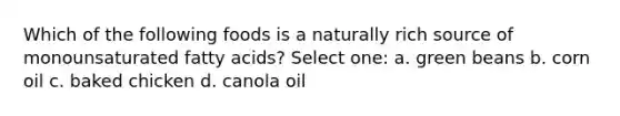 Which of the following foods is a naturally rich source of monounsaturated fatty acids? Select one: a. green beans b. corn oil c. baked chicken d. canola oil