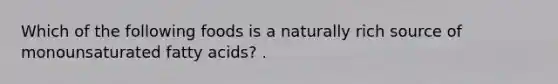 Which of the following foods is a naturally rich source of monounsaturated fatty acids? .