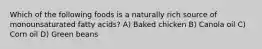 Which of the following foods is a naturally rich source of monounsaturated fatty acids? A) Baked chicken B) Canola oil C) Corn oil D) Green beans