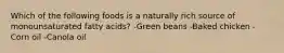 Which of the following foods is a naturally rich source of monounsaturated fatty acids? -Green beans -Baked chicken -Corn oil -Canola oil