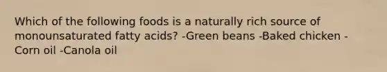 Which of the following foods is a naturally rich source of monounsaturated fatty acids? -Green beans -Baked chicken -Corn oil -Canola oil