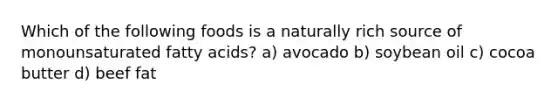 Which of the following foods is a naturally rich source of monounsaturated fatty acids? a) avocado b) soybean oil c) cocoa butter d) beef fat