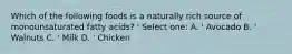 Which of the following foods is a naturally rich source of monounsaturated fatty acids? ' Select one: A. ' Avocado B. ' Walnuts C. ' Milk D. ' Chicken