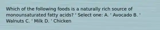 Which of the following foods is a naturally rich source of monounsaturated fatty acids? ' Select one: A. ' Avocado B. ' Walnuts C. ' Milk D. ' Chicken