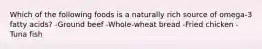 Which of the following foods is a naturally rich source of omega-3 fatty acids? -Ground beef -Whole-wheat bread -Fried chicken -Tuna fish