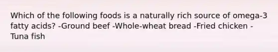 Which of the following foods is a naturally rich source of omega-3 fatty acids? -Ground beef -Whole-wheat bread -Fried chicken -Tuna fish