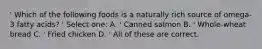 ' Which of the following foods is a naturally rich source of omega-3 fatty acids? ' Select one: A. ' Canned salmon B. ' Whole-wheat bread C. ' Fried chicken D. ' All of these are correct.