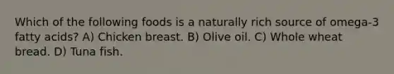 Which of the following foods is a naturally rich source of omega-3 fatty acids? A) Chicken breast. B) Olive oil. C) Whole wheat bread. D) Tuna fish.