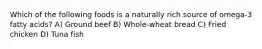 Which of the following foods is a naturally rich source of omega-3 fatty acids? A) Ground beef B) Whole-wheat bread C) Fried chicken D) Tuna fish