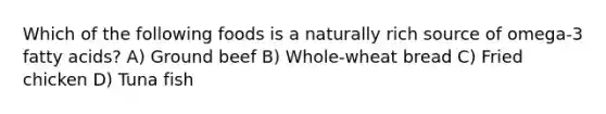 Which of the following foods is a naturally rich source of omega-3 fatty acids? A) Ground beef B) Whole-wheat bread C) Fried chicken D) Tuna fish