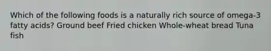 Which of the following foods is a naturally rich source of omega-3 fatty acids? Ground beef Fried chicken Whole-wheat bread Tuna fish