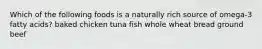 Which of the following foods is a naturally rich source of omega-3 fatty acids? baked chicken tuna fish whole wheat bread ground beef