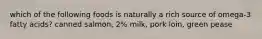 which of the following foods is naturally a rich source of omega-3 fatty acids? canned salmon, 2% milk, pork loin, green pease