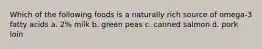 Which of the following foods is a naturally rich source of omega-3 fatty acids a. 2% milk b. green peas c. canned salmon d. pork loin