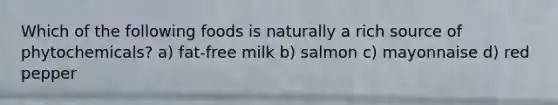 Which of the following foods is naturally a rich source of phytochemicals? a) fat-free milk b) salmon c) mayonnaise d) red pepper