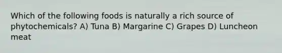 Which of the following foods is naturally a rich source of phytochemicals? A) Tuna B) Margarine C) Grapes D) Luncheon meat