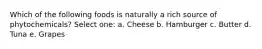 Which of the following foods is naturally a rich source of phytochemicals? Select one: a. Cheese b. Hamburger c. Butter d. Tuna e. Grapes